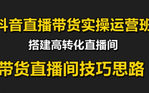抖音直播带货实操运营班,带货直播间技巧思路,搭建高转化直播