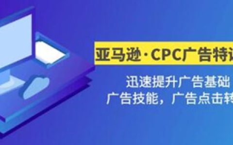 亚马逊电商怎么做,《亚马逊·CPC广告特训营》提升广告技能