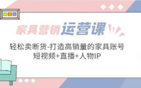 家具营销怎么做，家具营销运营实战，短视频+直播轻松卖断货
