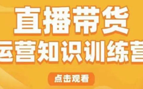 直播带货运营知识训练营，教你学会直播带货、实现0-1的飞跃