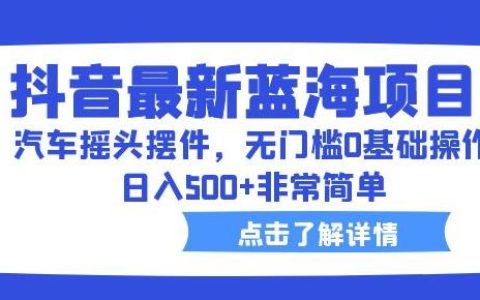抖音怎么赚钱快，抖音汽车摇头摆件蓝海项目，简单日入500+