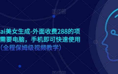 收费288的手机版ai美女生成项目，全程保姆级视频教学