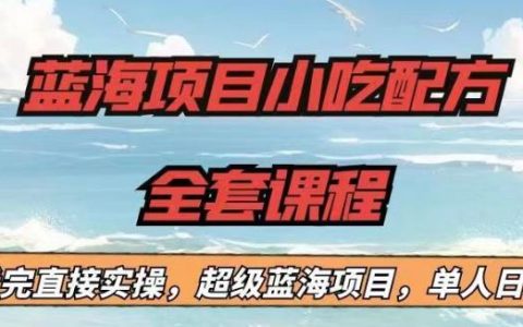 蓝海项目小吃配方全套课程，小白看完直接实操，日入1000+