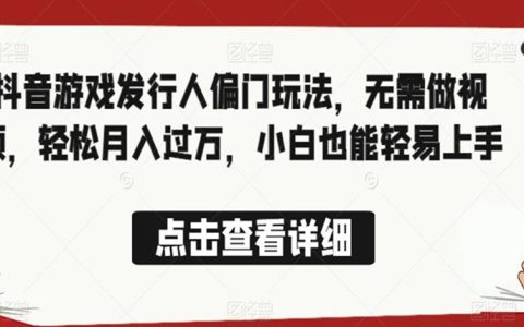 抖音怎么变现收益，抖音游戏发行人偏门玩法，小白轻松月入过万