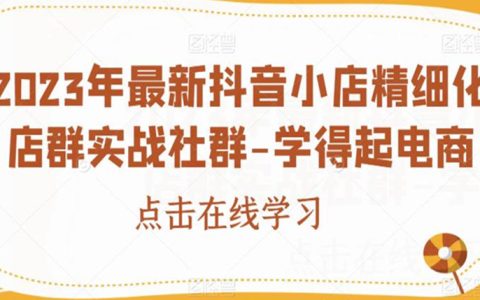 2023年最新抖音小店精细化店群实战社群-学得起电商