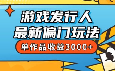 网上挣钱最稳的副业，游戏发行人最新偏门玩法，单品收益3000