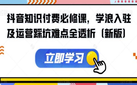抖音知识付费必修课，学浪入驻及运营踩坑难点全透析（新版）