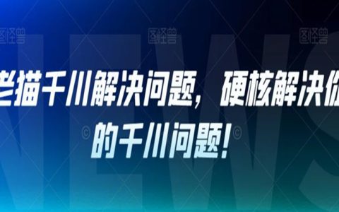 老猫千川解决问题，硬核解决你的千川问题