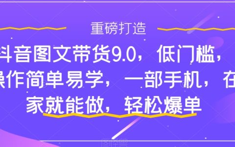 抖音图文带货9.0，操作简单易学，一部手机在家就能做