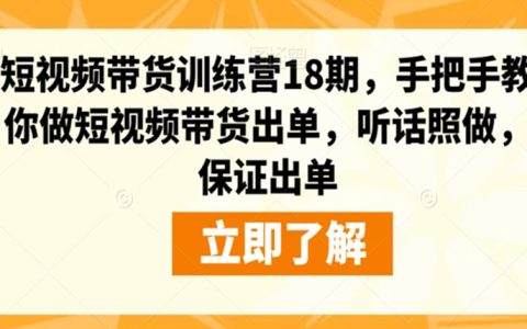 短视频带货训练营18期，手把手教你做短视频带货出单
