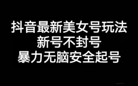 抖音最新美女号玩法，新号不封号，暴力无脑安全起号