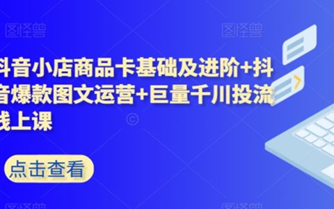 抖音小店商品卡基础及进阶+抖音爆款图文运营+巨量千川投流