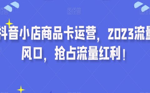 抖音小店商品卡运营，2023流量风口，抢占流量红利