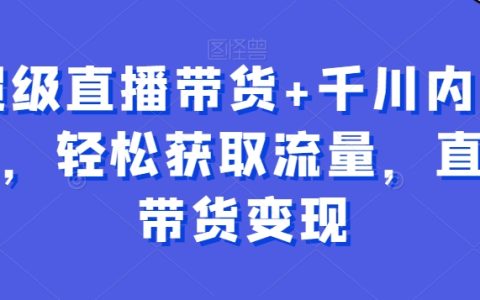 超级直播带货+千川内训课，轻松获取流量，直播带货变现