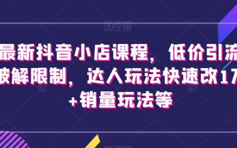 最新抖音小店课程，低价引流破解限制，达人玩法快速改1万+