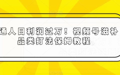普通人日利润过万！视频号滋补品类打法保姆教程