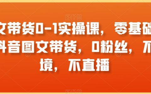 图文带货0-1实操课，零基础学习抖音图文带货