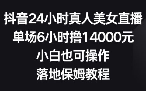 抖音24小时真人美女直播教程，小白单场撸14000元