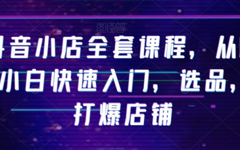 抖音小店全套课程，从0-1小白快速入门，打爆店铺
