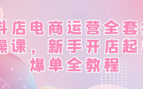 抖店电商运营全套实操课，新手开店起店爆单全教程