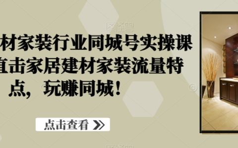家居建材家装行业同城号实操课程，直击家居建材家装流量特点