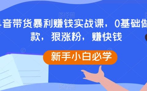 抖音带货暴利赚钱实战课，0基础做爆款，狠涨粉赚快钱