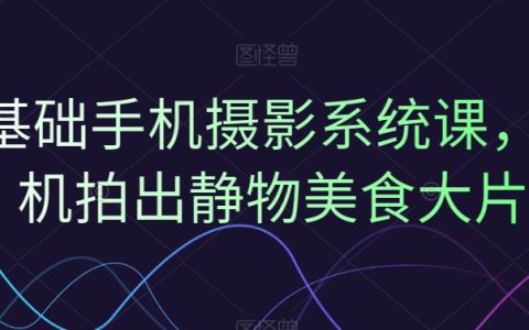 0基础手机摄影系统课，手机拍出静物美食大片