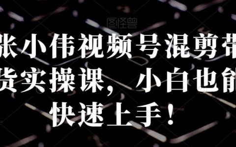 张小伟视频号混剪带货实操课，小白也能快速上手