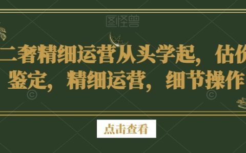 二奢精细运营从头学起，估价鉴定，精细运营操作