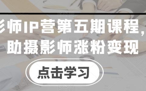 摄影师IP营第五期课程，帮助摄影师涨粉变现