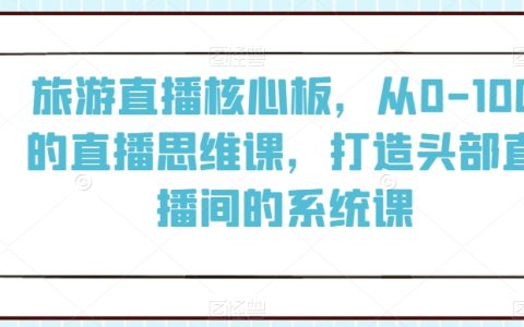 旅游直播核心，从0-100的直播思维课，打造头部直播系统课