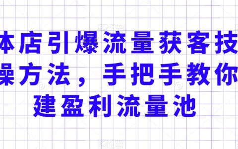 实体店引爆流量获客技术实操方法，手把手教你搭建盈利流量池