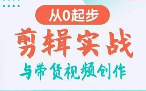 剪辑实战与带货视频创作，从0起步，让好视频加持涨粉带货