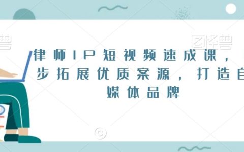 律师IP短视频速成课，6步拓展优质案源，打造自媒体品牌