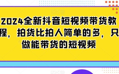 2024全新抖音短视频带货教程，拍货比拍人简单，做能带货的短视频