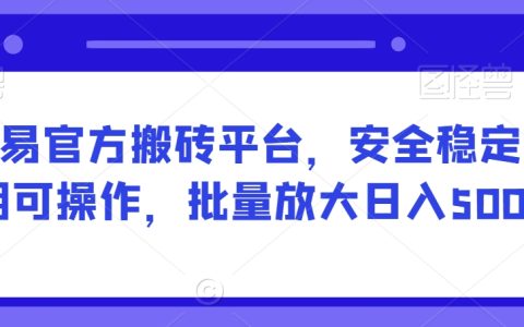 网易官方搬砖平台，安全稳定长期可操作，批量放大日入500+