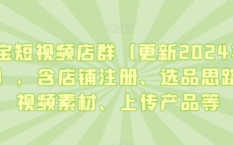 最新淘宝短视频店群，含店铺注册、选品思路、视频素材、上传产品