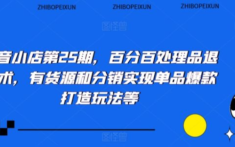 抖音小店第25期，百分百处理品退技术，实现单品爆款打造玩法