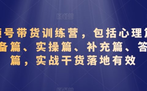 视频号带货训练营，包括心理-准备-实操-补充-答疑等实战干货