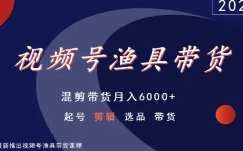 视频号渔具带货，起号剪辑选品带货，混剪带货月入6000+