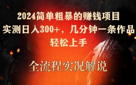 2024简单粗暴赚钱项目，几分钟一条作品，实测日入300+