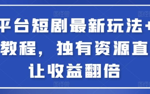 全平台短剧最新玩法+实操教程，独有资源直接让收益翻倍
