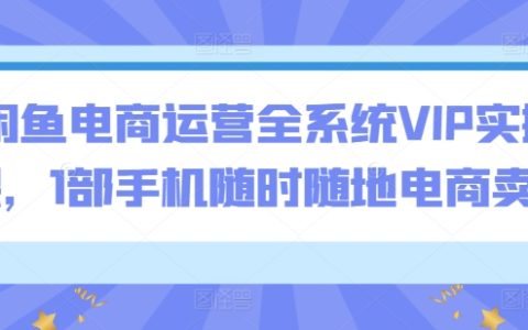闲鱼电商运营全系统VIP实操课，1部手机随时随地电商卖货