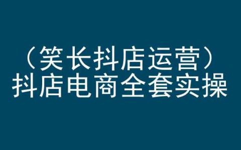 笑长抖店运营，抖店电商全套实操，抖音小店电商培训
