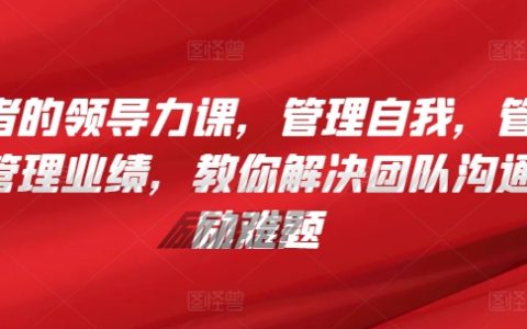 管理者的领导力课，​管理自我，​教你解决团队沟通和激励难题