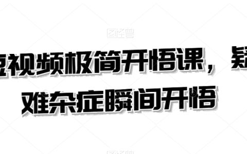 短视频极简开悟课，​疑难杂症瞬间开悟
