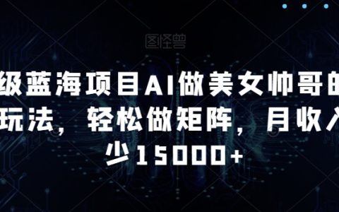 AI做美女帅哥的全新玩法，轻松做矩阵，月收入15000+