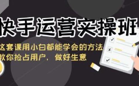 快手运营实操班，教你抢占用户，做好生意