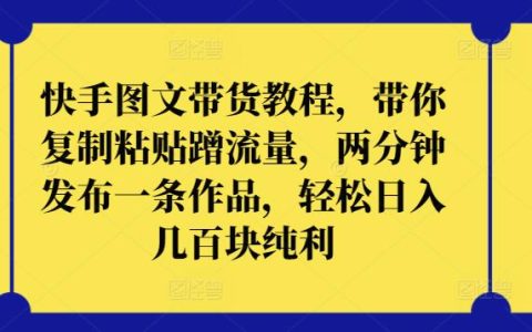 快手图文带货教程，带你复制粘贴蹭流量，轻松日入几百块纯利