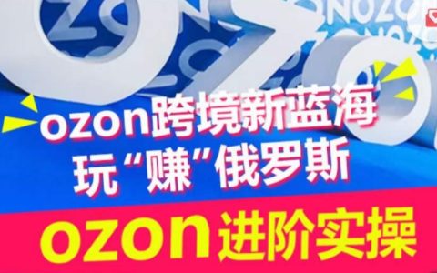ozon跨境电商蓝海玩“赚”俄罗斯，ozon进阶实操训练营